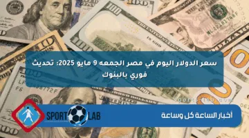 سعر الدولار اليوم في مصر الجمعة 9 مايو 2025: تحديث فوري بالبنوك